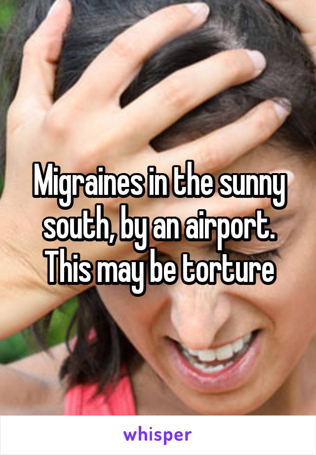 Migraines in the sunny south, by an airport.
This may be torture