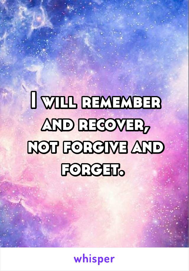 I will remember and recover,
not forgive and forget. 