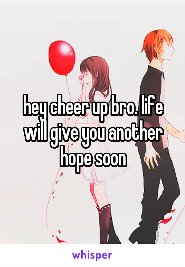 hey cheer up bro. life will give you another hope soon