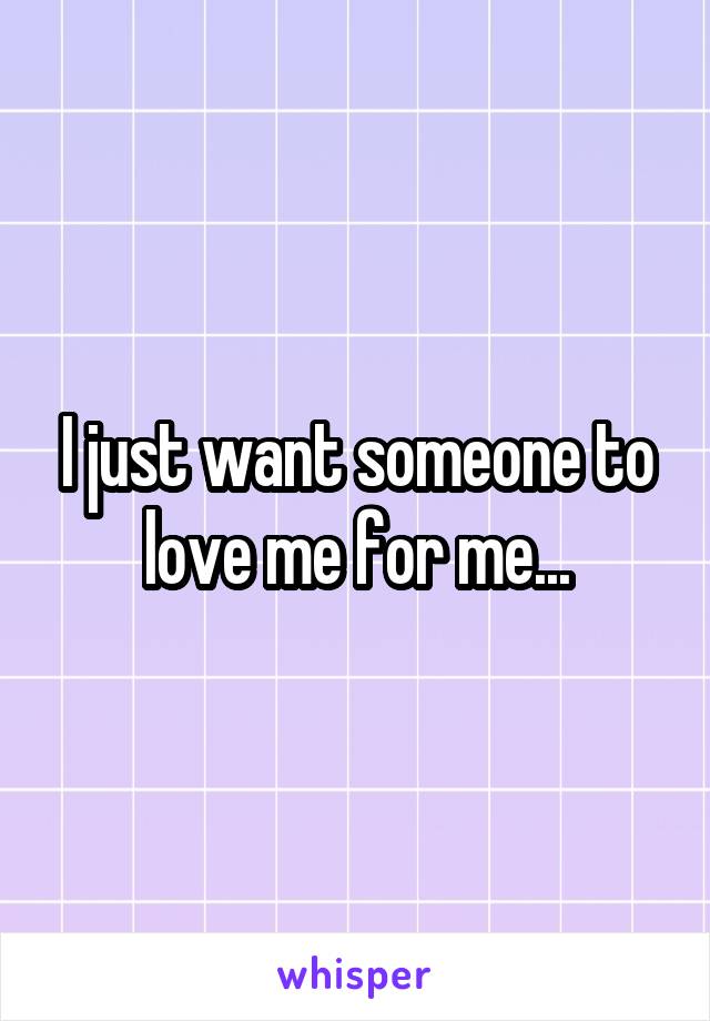 I just want someone to love me for me...