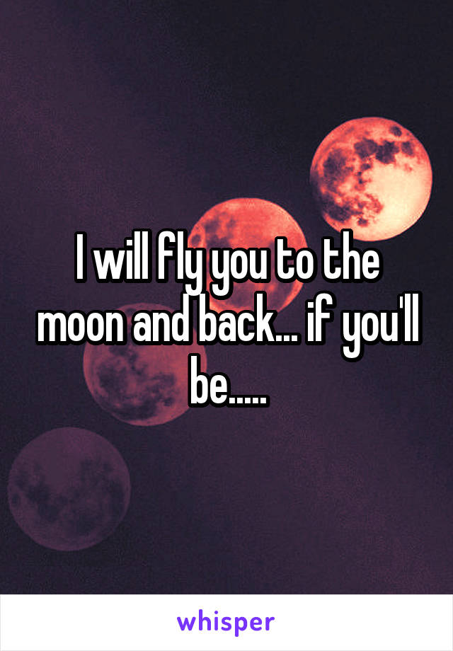 I will fly you to the moon and back... if you'll be.....