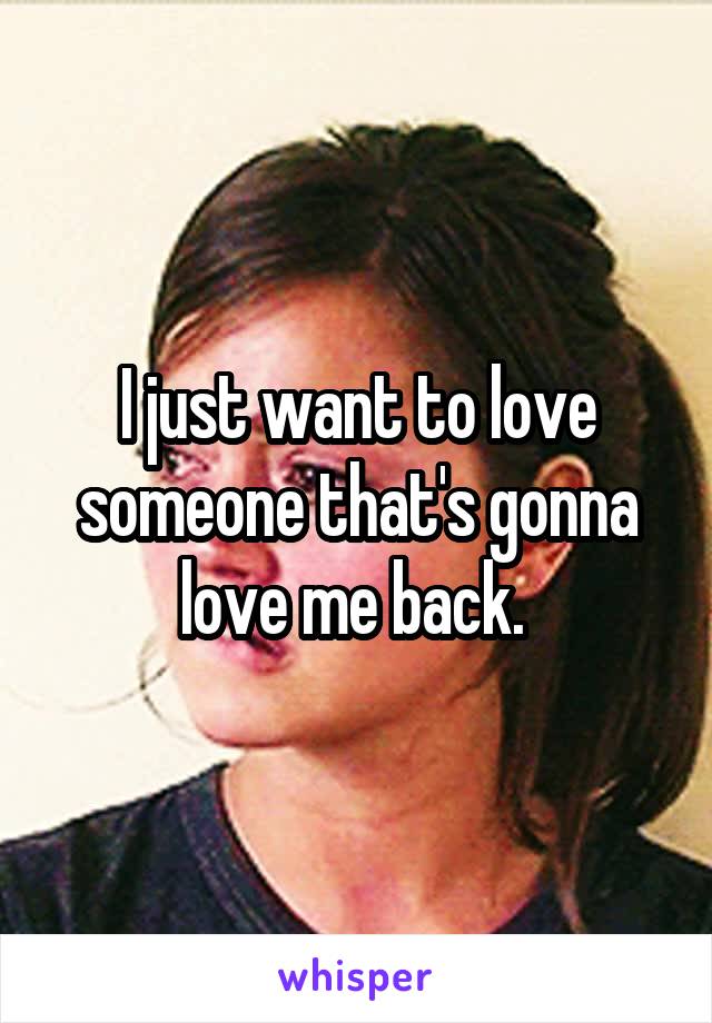 I just want to love someone that's gonna love me back. 