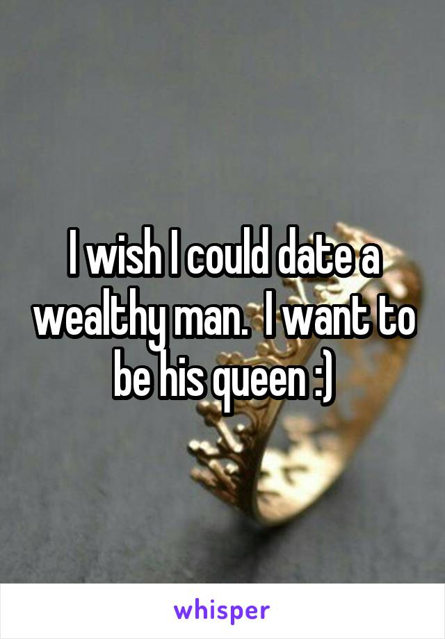 I wish I could date a wealthy man.  I want to be his queen :)