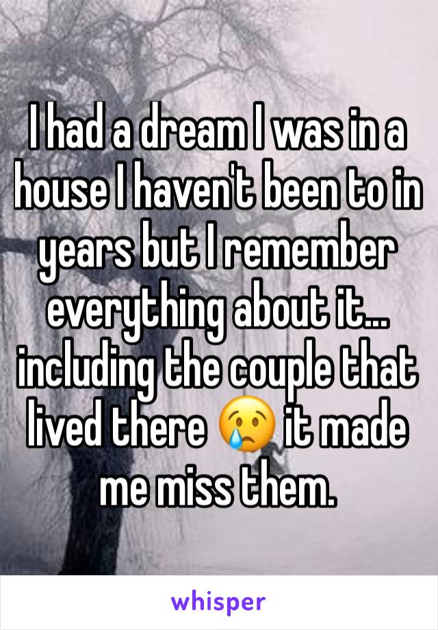 I had a dream I was in a house I haven't been to in years but I remember everything about it... including the couple that lived there 😢 it made me miss them. 