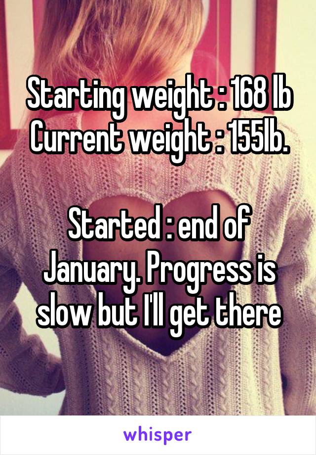 Starting weight : 168 lb
Current weight : 155lb. 
Started : end of January. Progress is slow but I'll get there
