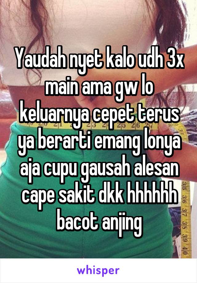 Yaudah nyet kalo udh 3x main ama gw lo keluarnya cepet terus ya berarti emang lonya aja cupu gausah alesan cape sakit dkk hhhhhh bacot anjing