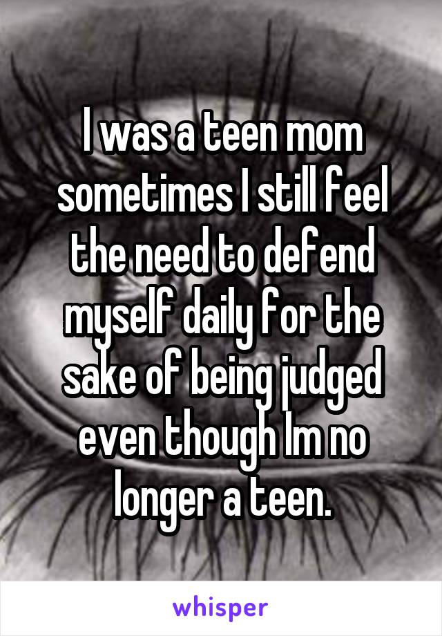 I was a teen mom sometimes I still feel the need to defend myself daily for the sake of being judged even though Im no longer a teen.