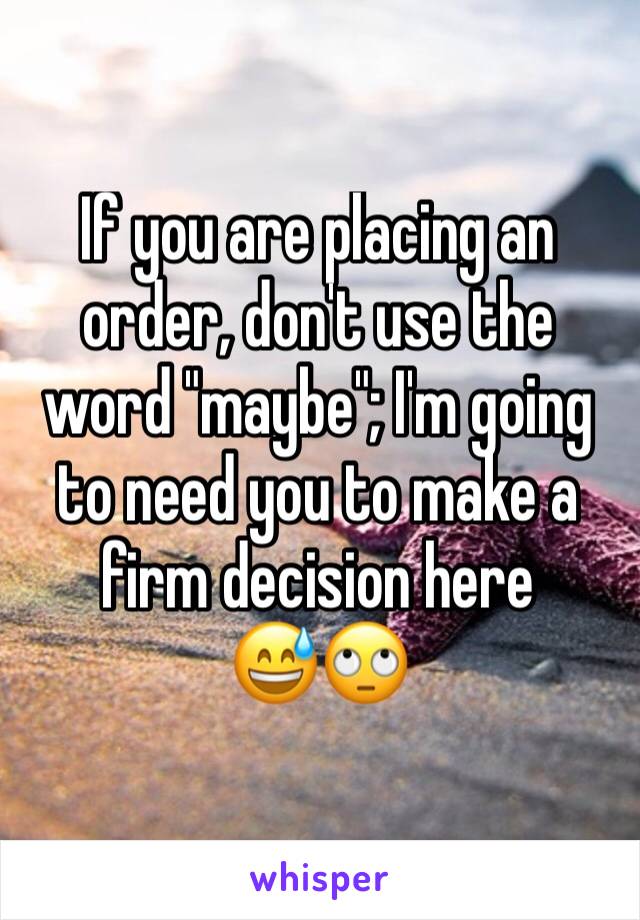 If you are placing an order, don't use the word "maybe"; I'm going to need you to make a firm decision here 
😅🙄