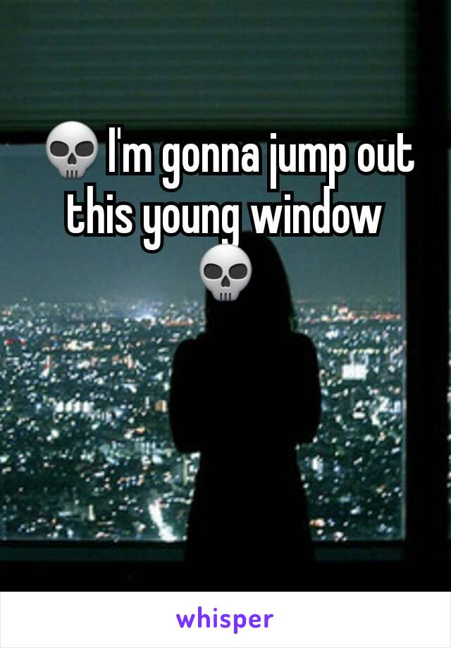 💀I'm gonna jump out this young window 💀