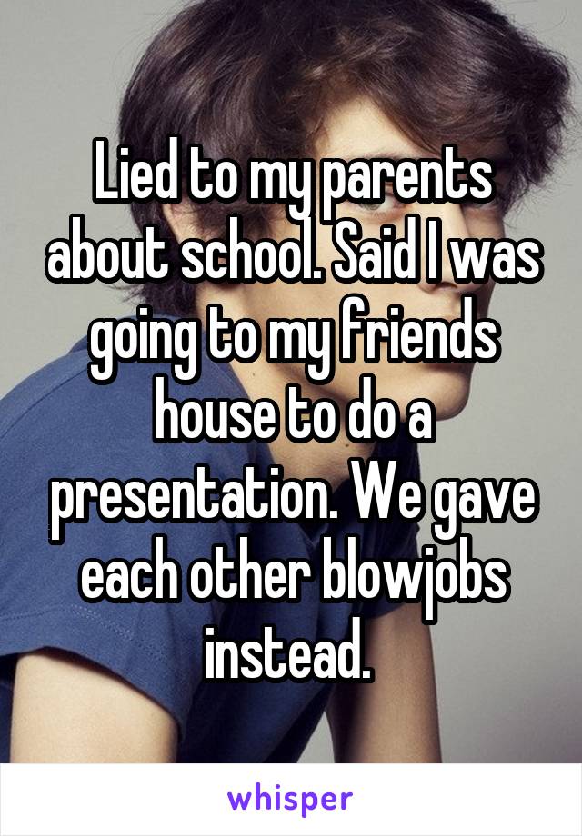 Lied to my parents about school. Said I was going to my friends house to do a presentation. We gave each other blowjobs instead. 