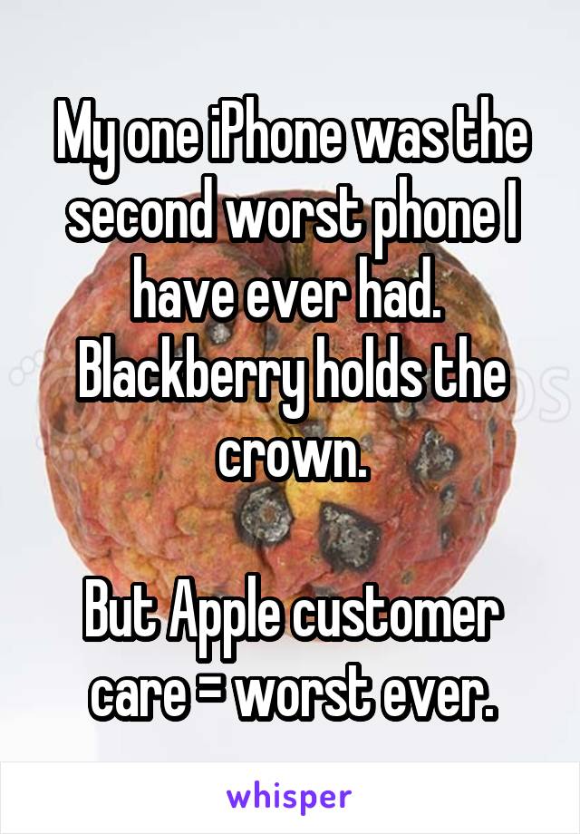 My one iPhone was the second worst phone I have ever had.  Blackberry holds the crown.

But Apple customer care = worst ever.