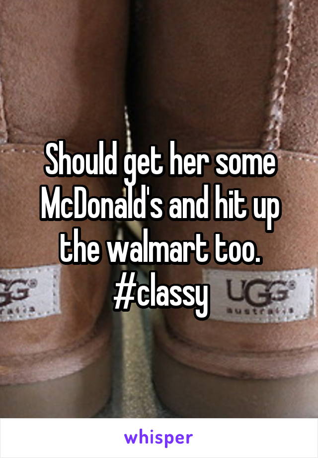 Should get her some McDonald's and hit up the walmart too. #classy