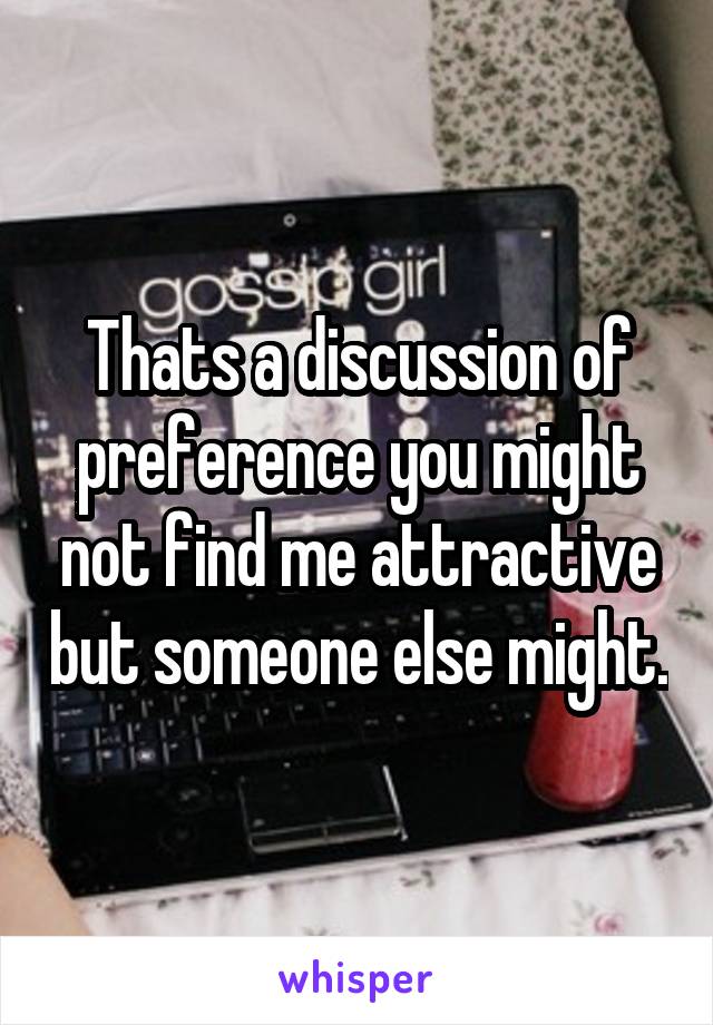 Thats a discussion of preference you might not find me attractive but someone else might.