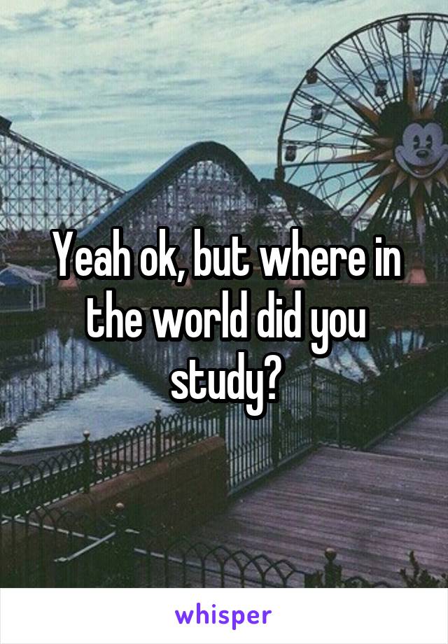 Yeah ok, but where in the world did you study?