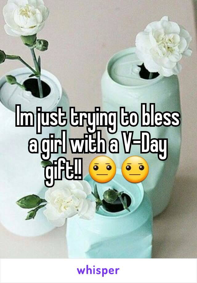 Im just trying to bless a girl with a V-Day gift!! 😐😐