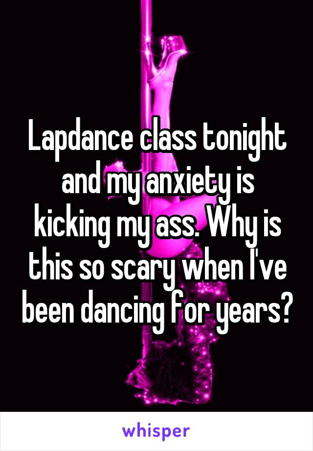 Lapdance class tonight and my anxiety is kicking my ass. Why is this so scary when I've been dancing for years?