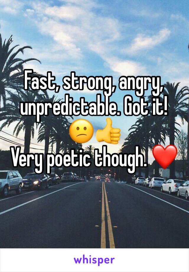 Fast, strong, angry, unpredictable. Got it! 😕👍
Very poetic though. ❤️