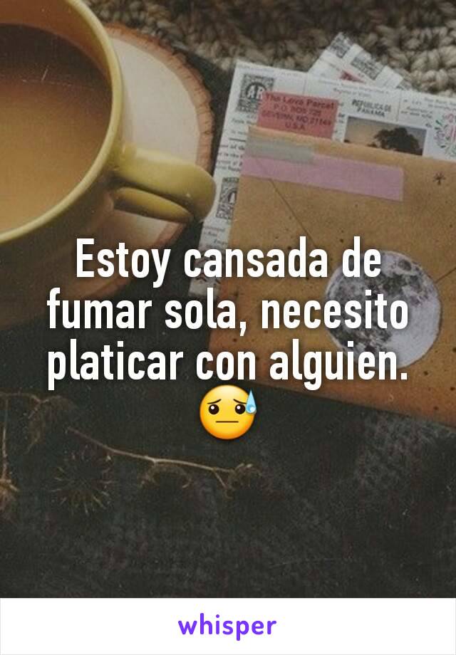 Estoy cansada de fumar sola, necesito platicar con alguien.😓