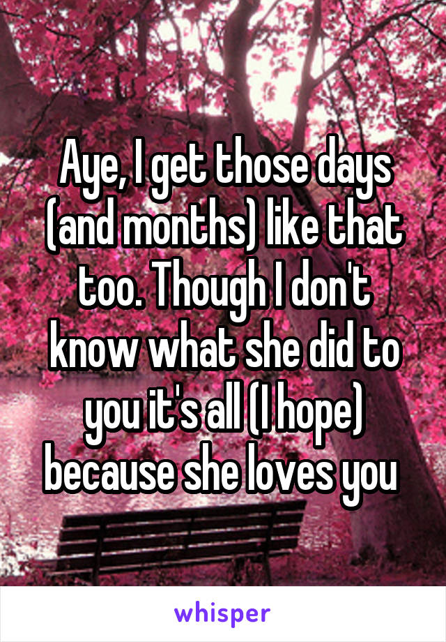 Aye, I get those days (and months) like that too. Though I don't know what she did to you it's all (I hope) because she loves you 