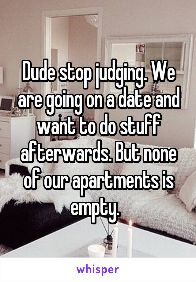 Dude stop judging. We are going on a date and want to do stuff afterwards. But none of our apartments is empty.  