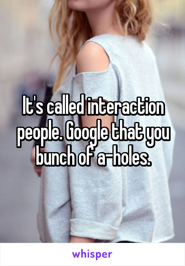 It's called interaction people. Google that you bunch of a-holes.