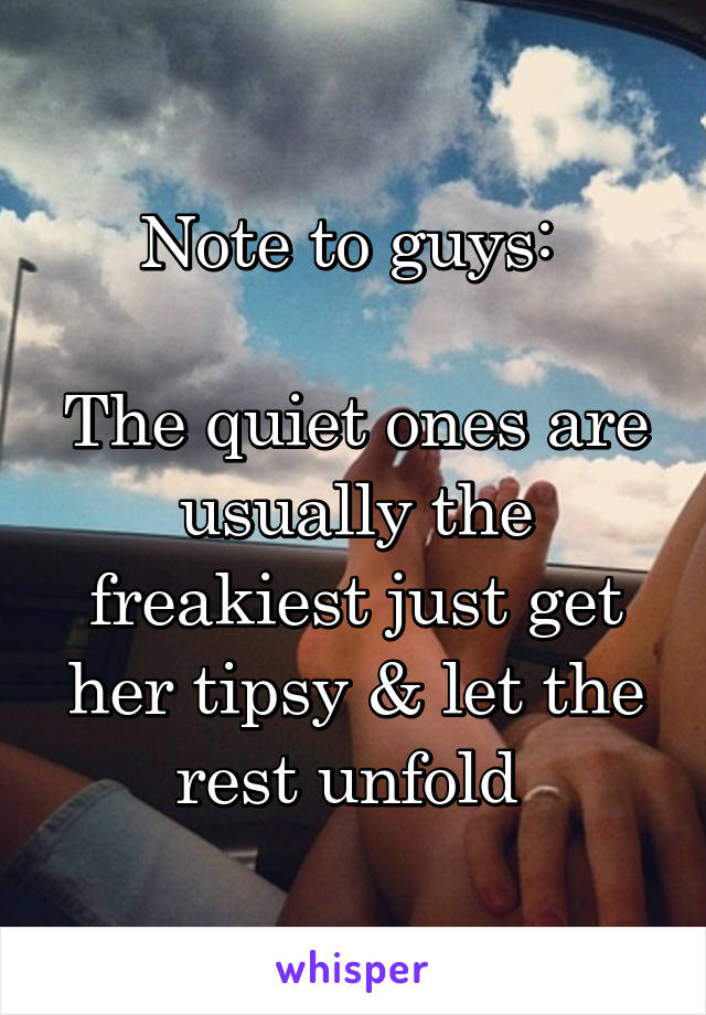 Note to guys: 

The quiet ones are usually the freakiest just get her tipsy & let the rest unfold 