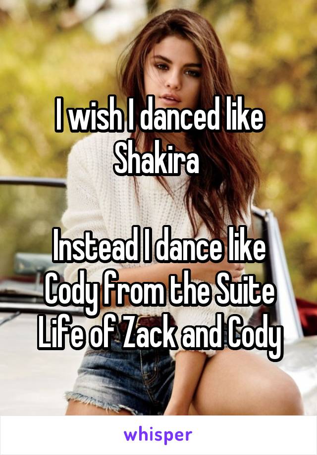 I wish I danced like Shakira 

Instead I dance like Cody from the Suite Life of Zack and Cody