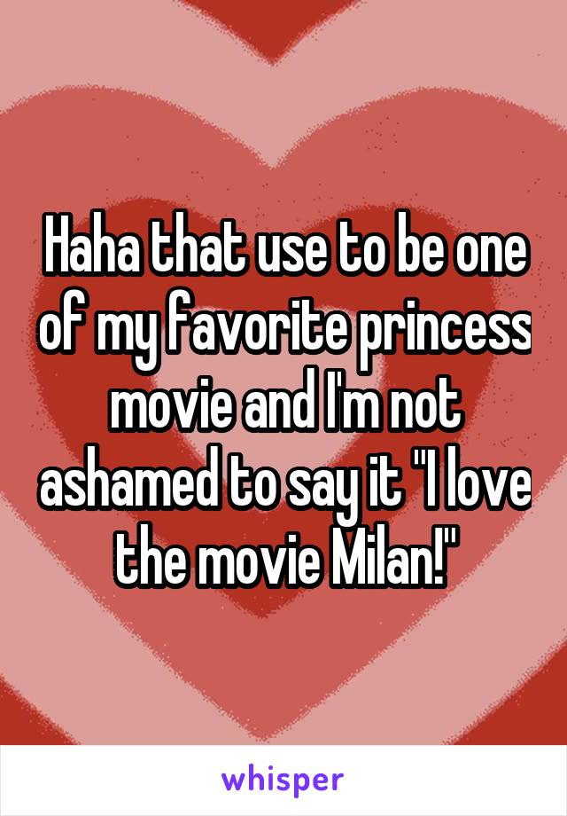 Haha that use to be one of my favorite princess movie and I'm not ashamed to say it "I love the movie Milan!"