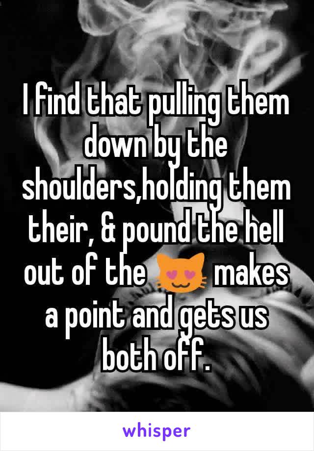 I find that pulling them down by the shoulders,holding them their, & pound the hell out of the 😻 makes a point and gets us both off.