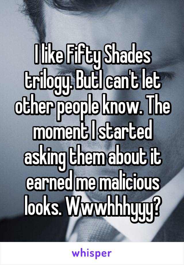 I like Fifty Shades trilogy. ButI can't let other people know. The moment I started asking them about it earned me malicious looks. Wwwhhhyyy?