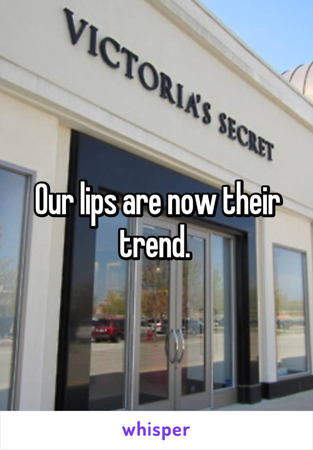 Our lips are now their trend. 