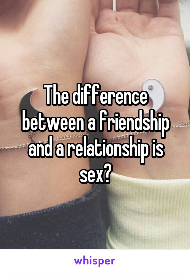 The difference between a friendship and a relationship is sex?