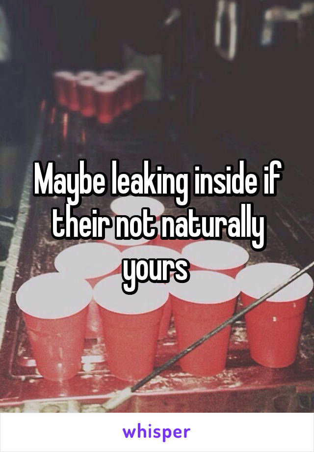 Maybe leaking inside if their not naturally yours 