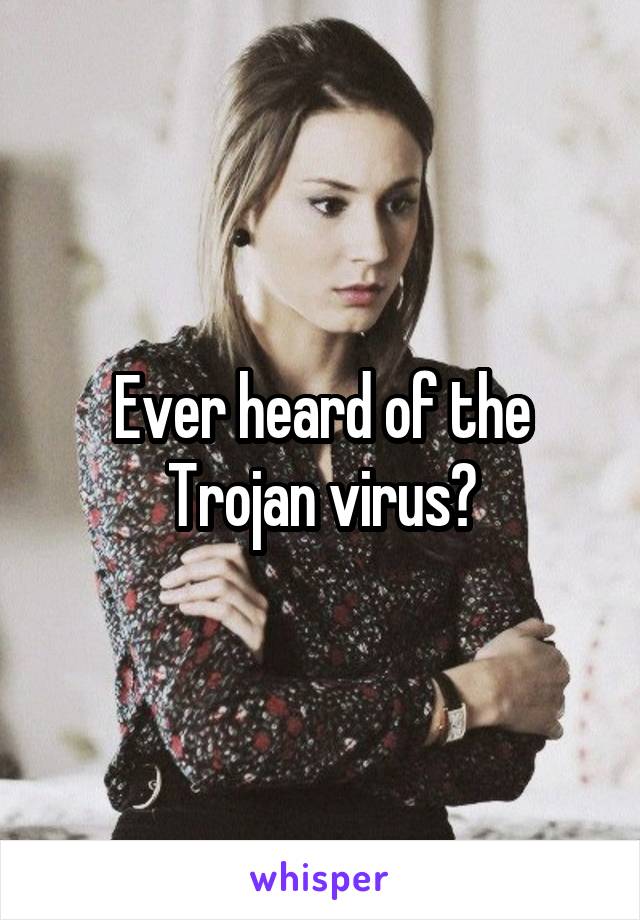 Ever heard of the Trojan virus?