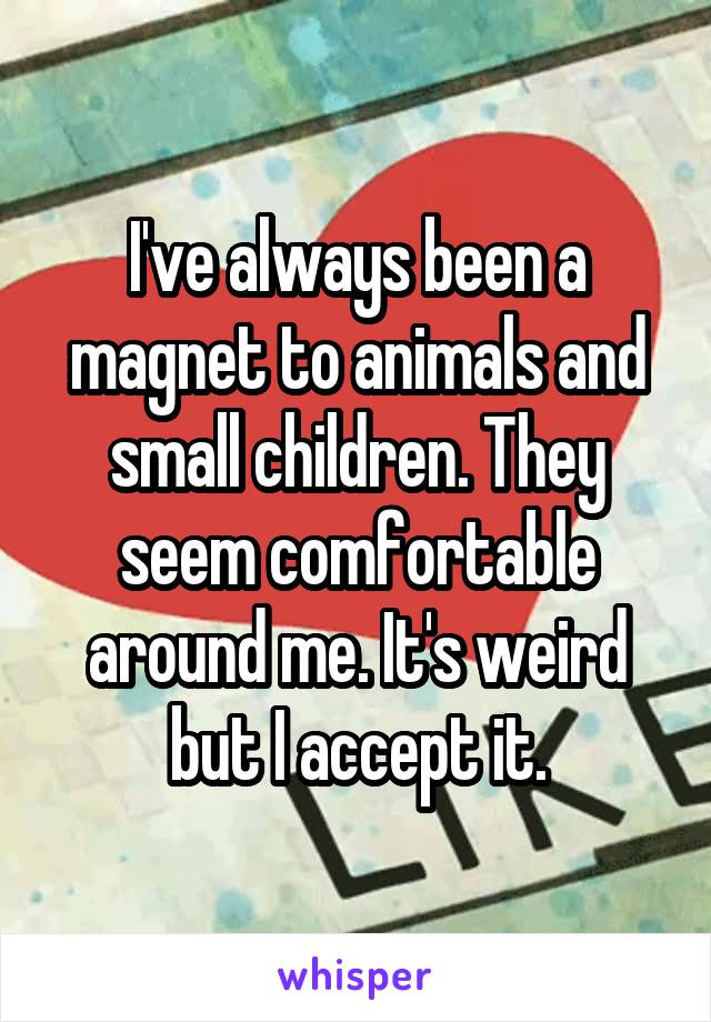 I've always been a magnet to animals and small children. They seem comfortable around me. It's weird but I accept it.