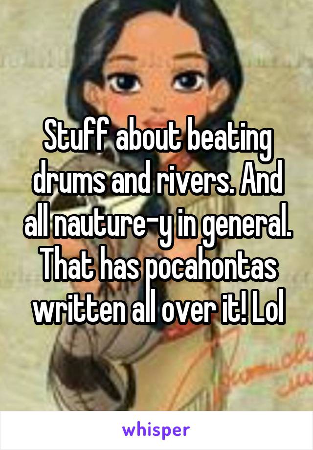 Stuff about beating drums and rivers. And all nauture-y in general. That has pocahontas written all over it! Lol