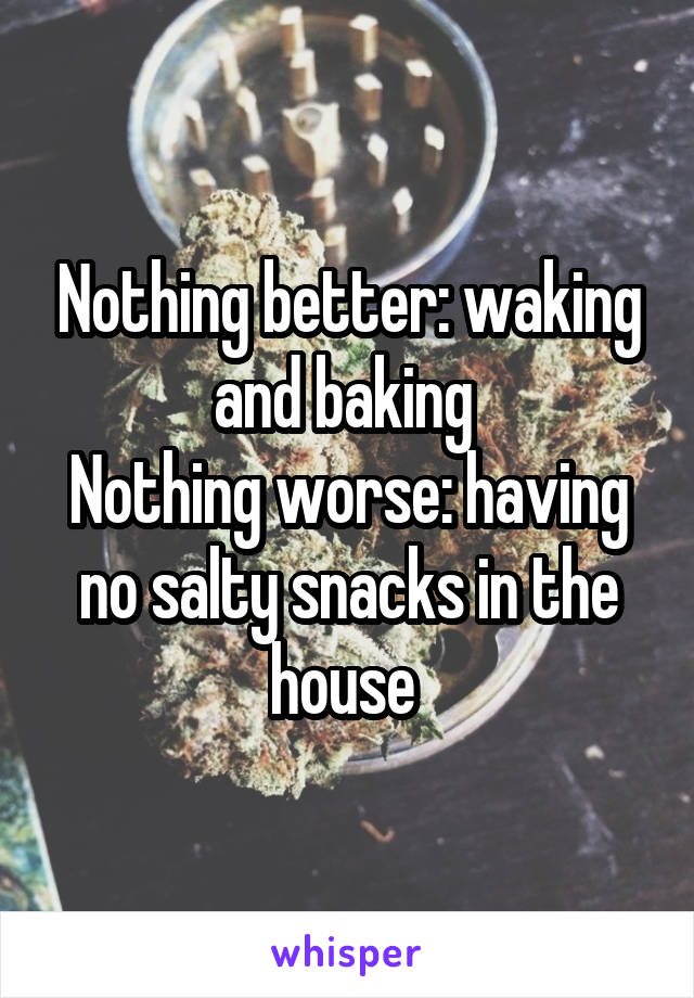 Nothing better: waking and baking 
Nothing worse: having no salty snacks in the house 