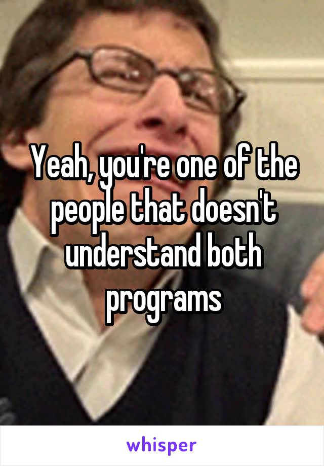 Yeah, you're one of the people that doesn't understand both programs