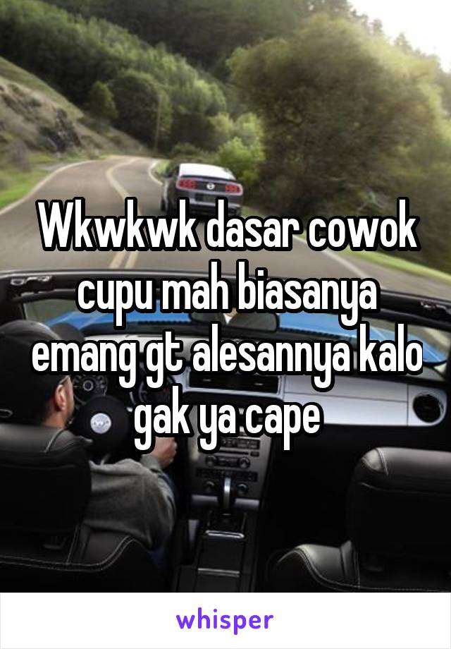 Wkwkwk dasar cowok cupu mah biasanya emang gt alesannya kalo gak ya cape