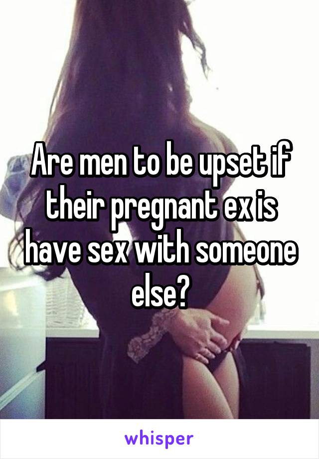 Are men to be upset if their pregnant ex is have sex with someone else?