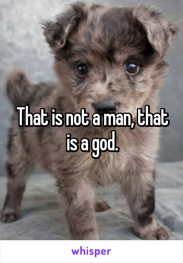 That is not a man, that is a god.