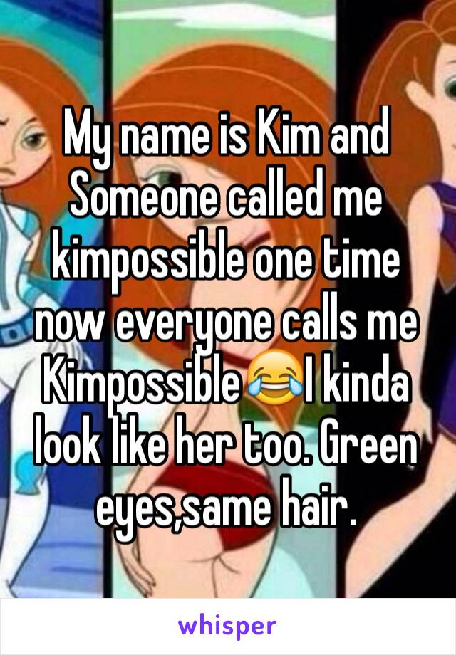 My name is Kim and Someone called me kimpossible one time now everyone calls me Kimpossible😂I kinda look like her too. Green eyes,same hair.