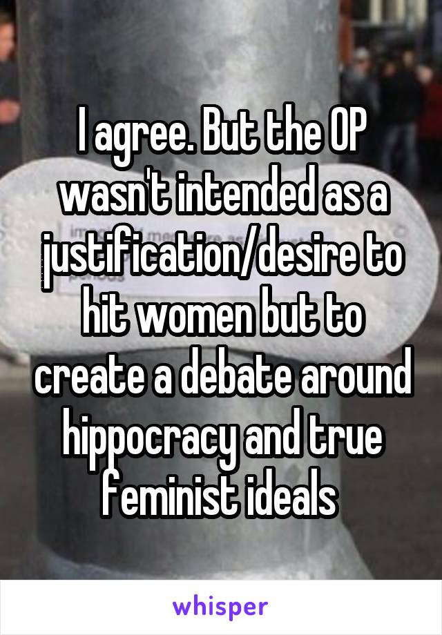 I agree. But the OP wasn't intended as a justification/desire to hit women but to create a debate around hippocracy and true feminist ideals 