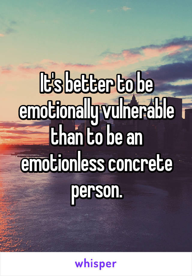 It's better to be emotionally vulnerable than to be an emotionless concrete person.