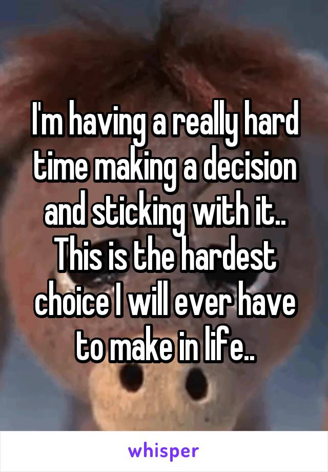 I'm having a really hard time making a decision and sticking with it.. This is the hardest choice I will ever have to make in life..