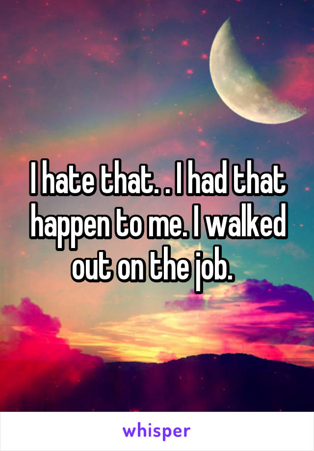 I hate that. . I had that happen to me. I walked out on the job.  