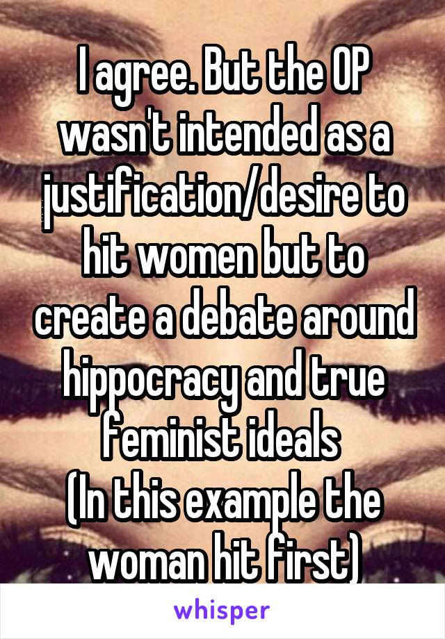 I agree. But the OP wasn't intended as a justification/desire to hit women but to create a debate around hippocracy and true feminist ideals 
(In this example the woman hit first)