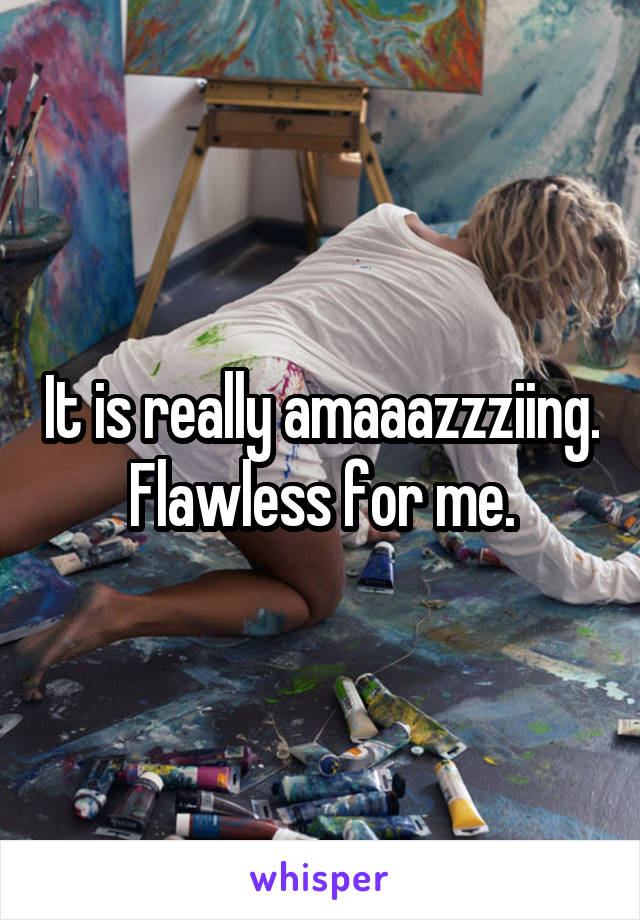 It is really amaaazzziing. Flawless for me.