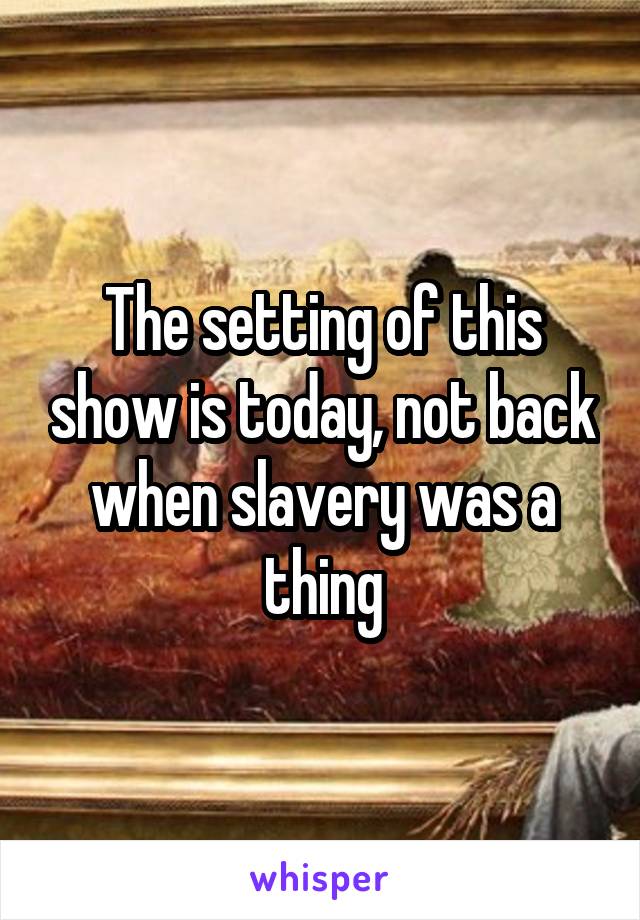 The setting of this show is today, not back when slavery was a thing