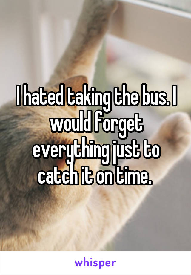 I hated taking the bus. I would forget everything just to catch it on time. 